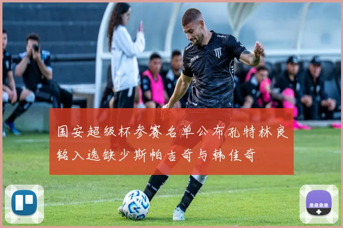 国安超级杯参赛名单公布孔特林良铭入选缺少斯帕吉奇与韩佳奇