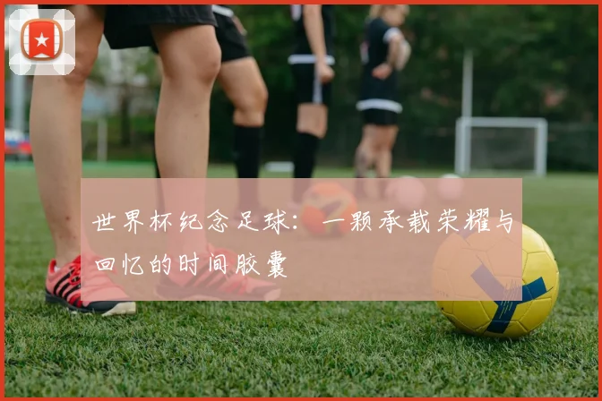 世界杯纪念足球:一颗承载荣耀与回忆的时间胶囊