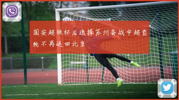 国安超级杯后选择苏州备战中超首轮不再返回北京