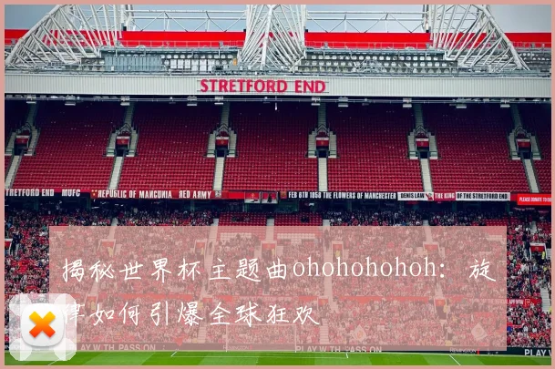 揭秘世界杯主题曲ohohohohoh：旋律如何引爆全球狂欢