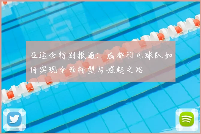 亚运会特别报道：成都羽毛球队如何实现全面转型与崛起之路