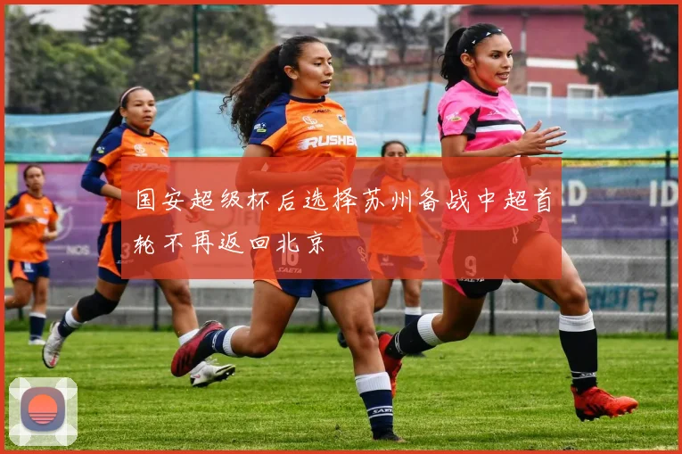 国安超级杯后选择苏州备战中超首轮不再返回北京