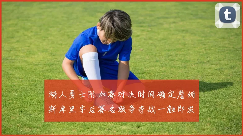 湖人勇士附加赛对决时间确定詹姆斯库里季后赛名额争夺战一触即发