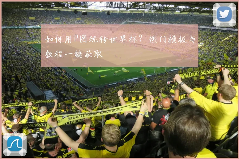 如何用P图玩转世界杯？热门模板与教程一键获取