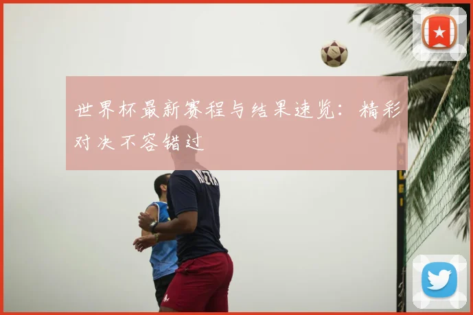 世界杯最新赛程与结果速览:精彩对决不容错过