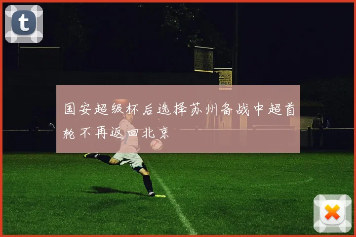 国安超级杯后选择苏州备战中超首轮不再返回北京