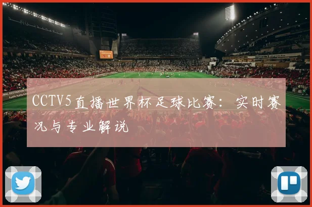 CCTV5直播世界杯足球比赛：实时赛况与专业解说