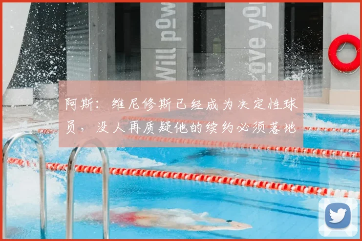 阿斯：维尼修斯已经成为决定性球员，没人再质疑他的续约必须落地