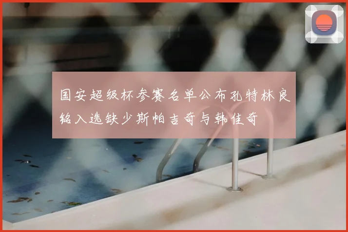 国安超级杯参赛名单公布孔特林良铭入选缺少斯帕吉奇与韩佳奇