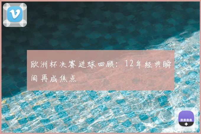 欧洲杯决赛进球回顾：12年经典瞬间再成焦点