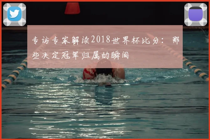 专访专家解读2018世界杯比分：那些决定冠军归属的瞬间