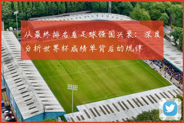 从最终排名看足球强国兴衰:深度分析世界杯成绩单背后的规律