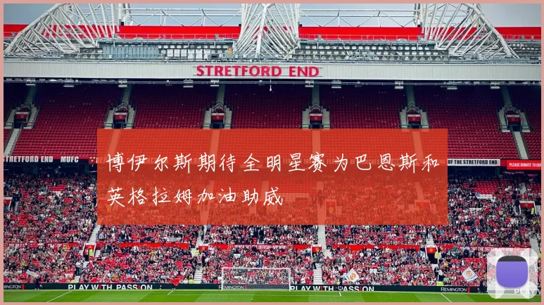 博伊尔斯期待全明星赛为巴恩斯和英格拉姆加油助威