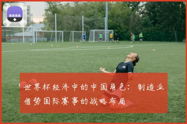 世界杯经济中的中国角色：制造业借势国际赛事的战略布局