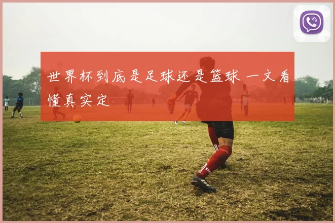 世界杯到底是足球还是篮球 一文看懂真实定
