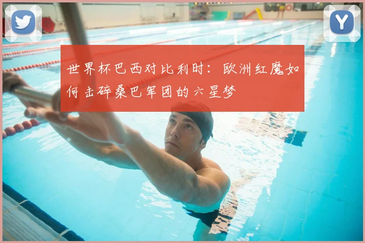 世界杯巴西对比利时：欧洲红魔如何击碎桑巴军团的六星梦
