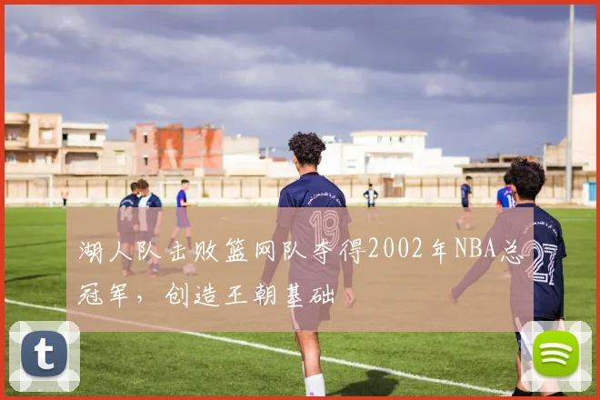 湖人队击败篮网队夺得2002年NBA总冠军,创造王朝基础