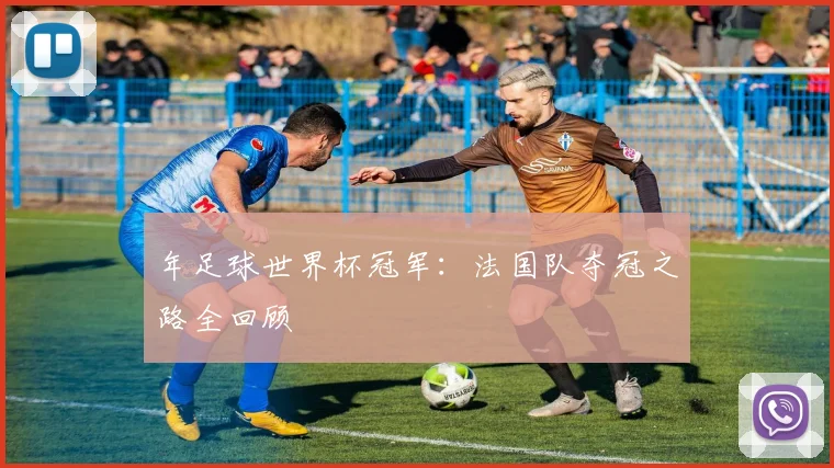 年足球世界杯冠军：法国队夺冠之路全回顾