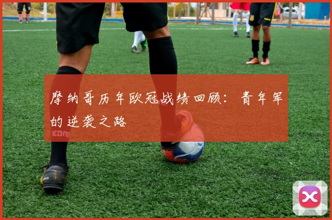 摩纳哥历年欧冠战绩回顾:青年军的逆袭之路