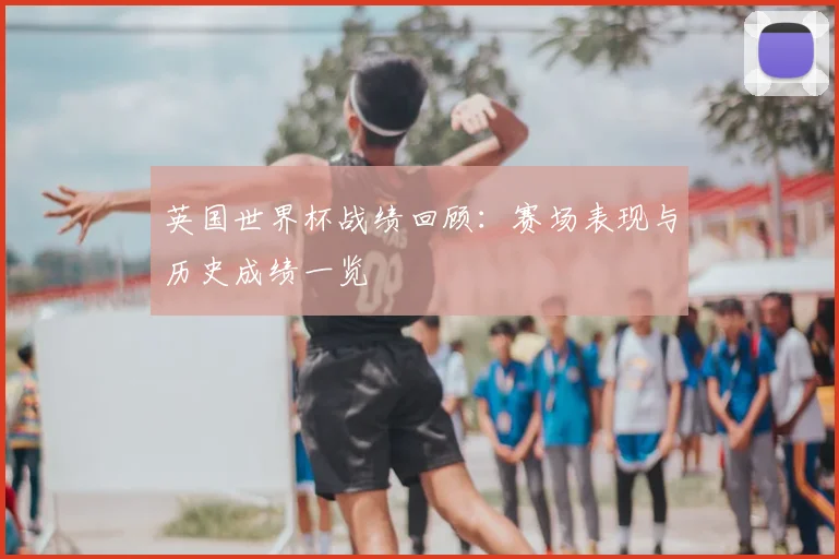 英国世界杯战绩回顾:赛场表现与历史成绩一览