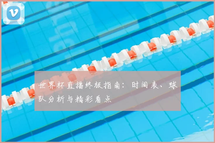 世界杯直播终极指南:时间表、球队分析与精彩看点