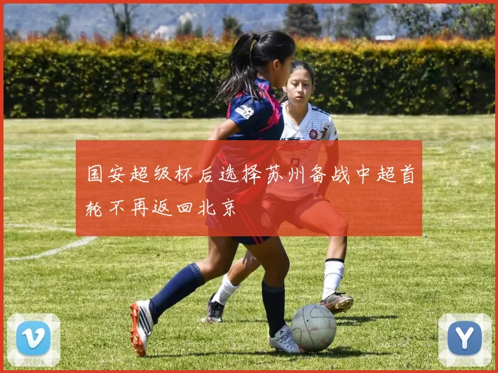 国安超级杯后选择苏州备战中超首轮不再返回北京