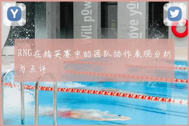 RNG在精英赛中的团队协作表现分析与点评