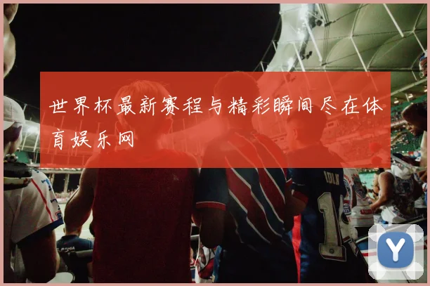世界杯最新赛程与精彩瞬间尽在体育娱乐网
