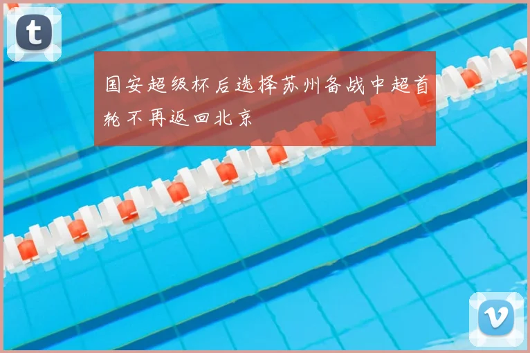 国安超级杯后选择苏州备战中超首轮不再返回北京