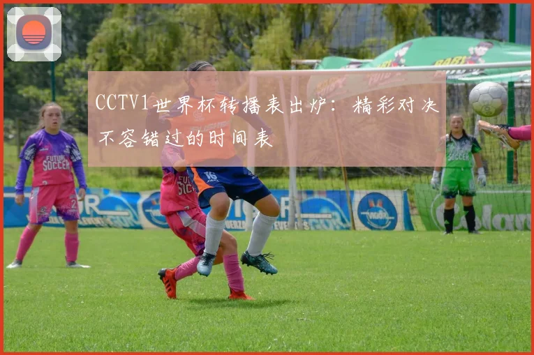 CCTV1世界杯转播表出炉：精彩对决不容错过的时间表