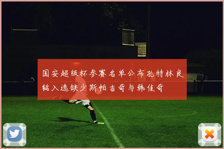 国安超级杯参赛名单公布孔特林良铭入选缺少斯帕吉奇与韩佳奇