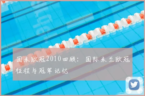 国米欧冠2010回顾：国际米兰欧冠征程与冠军记忆