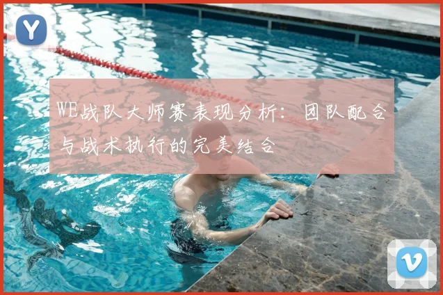 WE战队大师赛表现分析:团队配合与战术执行的完美结合