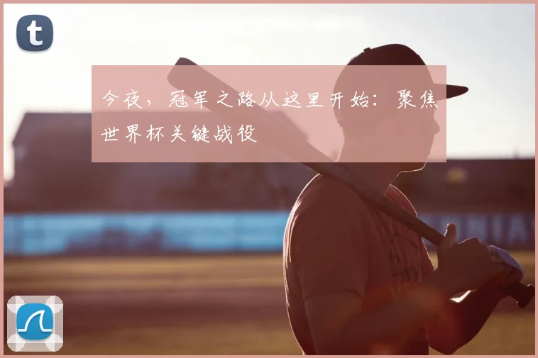 今夜，冠军之路从这里开始：聚焦世界杯关键战役