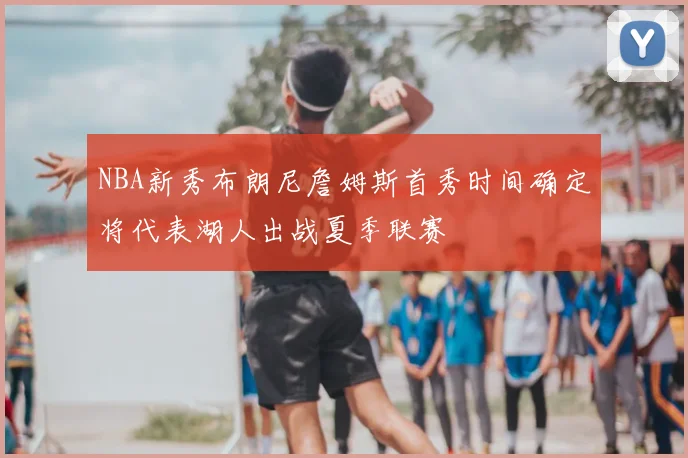 NBA新秀布朗尼詹姆斯首秀时间确定将代表湖人出战夏季联赛
