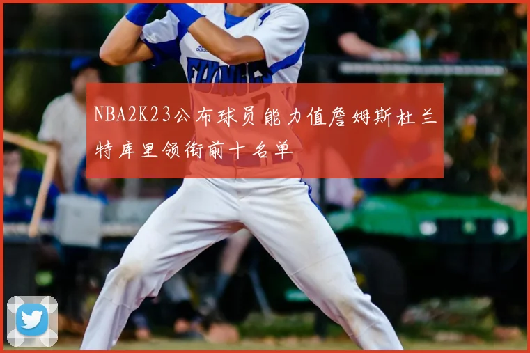 NBA2K23公布球员能力值詹姆斯杜兰特库里领衔前十名单