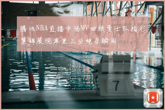 腾讯NBA直播中场MV回顾勇士队精彩集锦展现库里三分绝杀瞬间