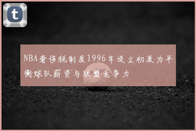 NBA奢侈税制度1996年设立初衷为平衡球队薪资与联盟竞争力