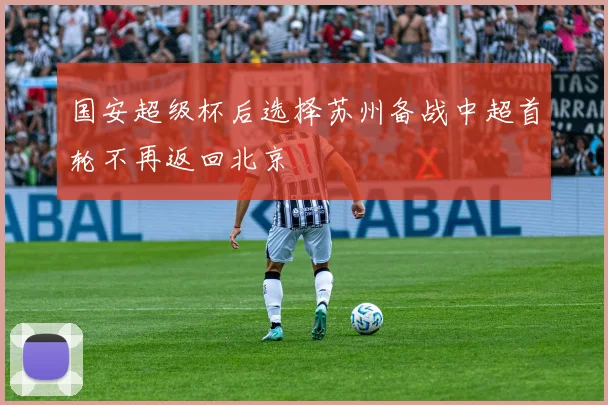 国安超级杯后选择苏州备战中超首轮不再返回北京